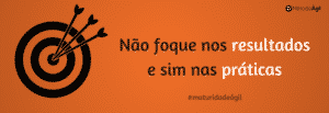 Maturidade Ágil - Não foque nos resultados e sim nas práticas
